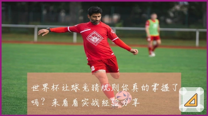 世界杯让球竞猜规则你真的掌握了吗？来看看实战经验分享