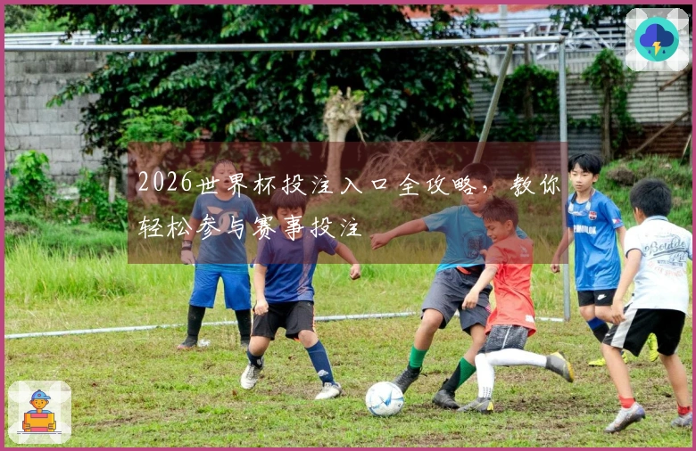 2026世界杯投注入口全攻略，教你轻松参与赛事投注