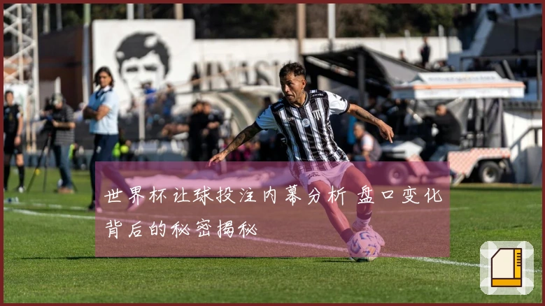 世界杯让球投注内幕分析 盘口变化背后的秘密揭秘