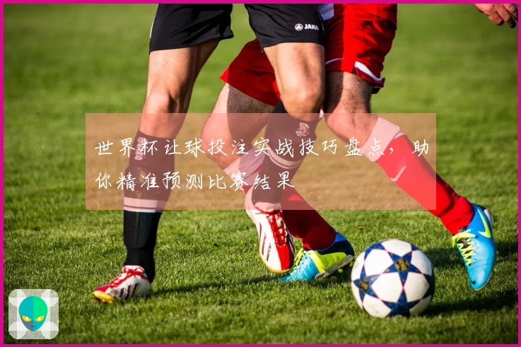 世界杯让球投注实战技巧盘点，助你精准预测比赛结果
