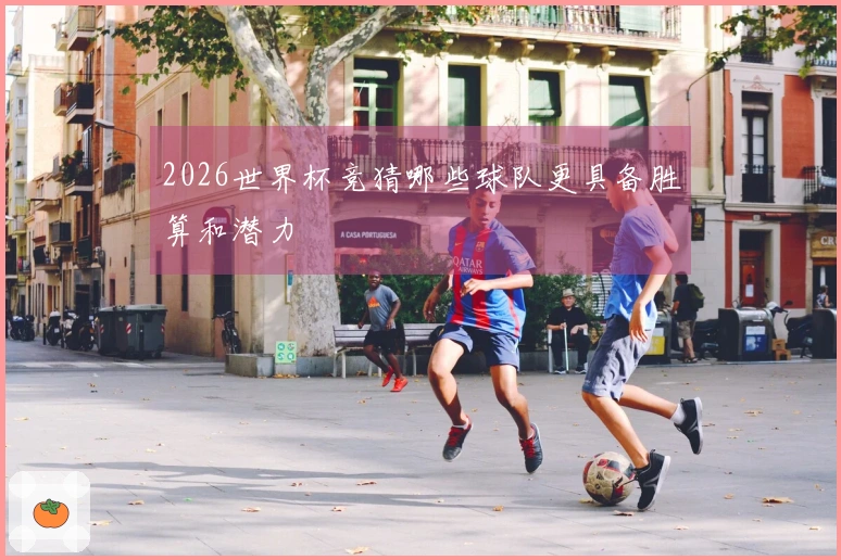 2026世界杯竞猜哪些球队更具备胜算和潜力