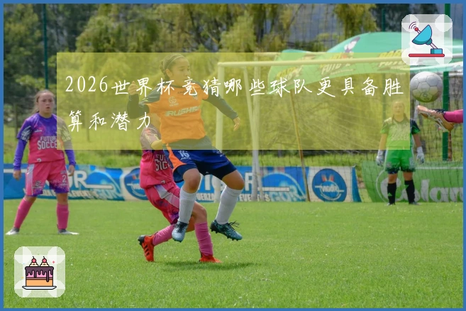 2026世界杯竞猜哪些球队更具备胜算和潜力