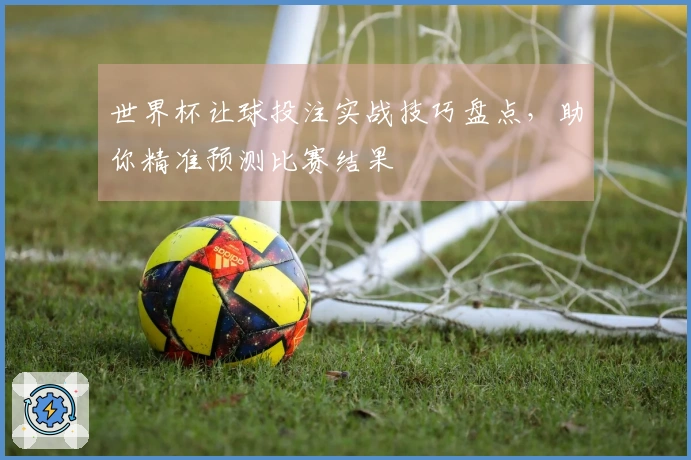 世界杯让球投注实战技巧盘点，助你精准预测比赛结果