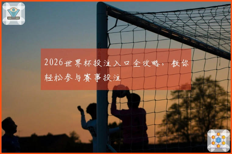2026世界杯投注入口全攻略，教你轻松参与赛事投注