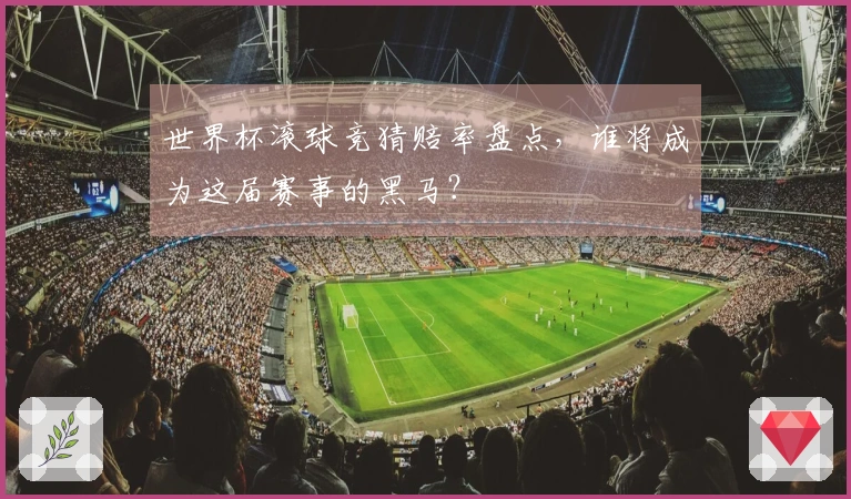 世界杯滚球竞猜赔率盘点，谁将成为这届赛事的黑马？